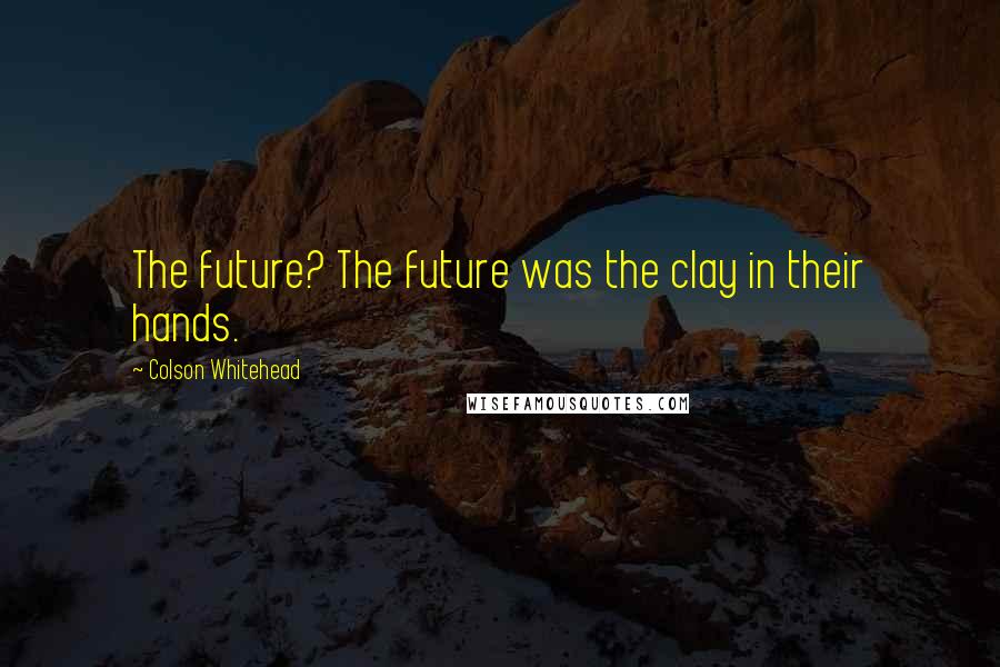 Colson Whitehead Quotes: The future? The future was the clay in their hands.