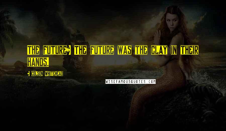 Colson Whitehead Quotes: The future? The future was the clay in their hands.