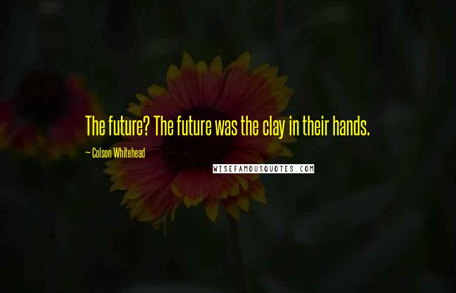 Colson Whitehead Quotes: The future? The future was the clay in their hands.