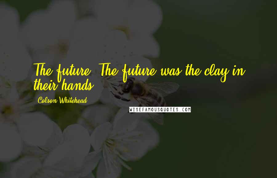 Colson Whitehead Quotes: The future? The future was the clay in their hands.