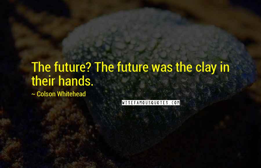 Colson Whitehead Quotes: The future? The future was the clay in their hands.