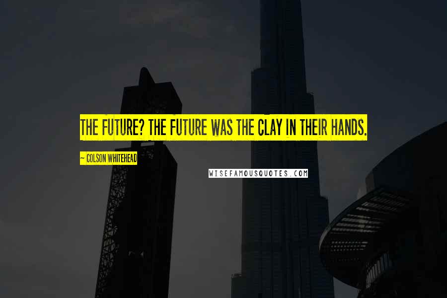 Colson Whitehead Quotes: The future? The future was the clay in their hands.