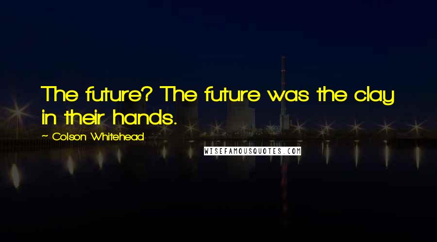 Colson Whitehead Quotes: The future? The future was the clay in their hands.