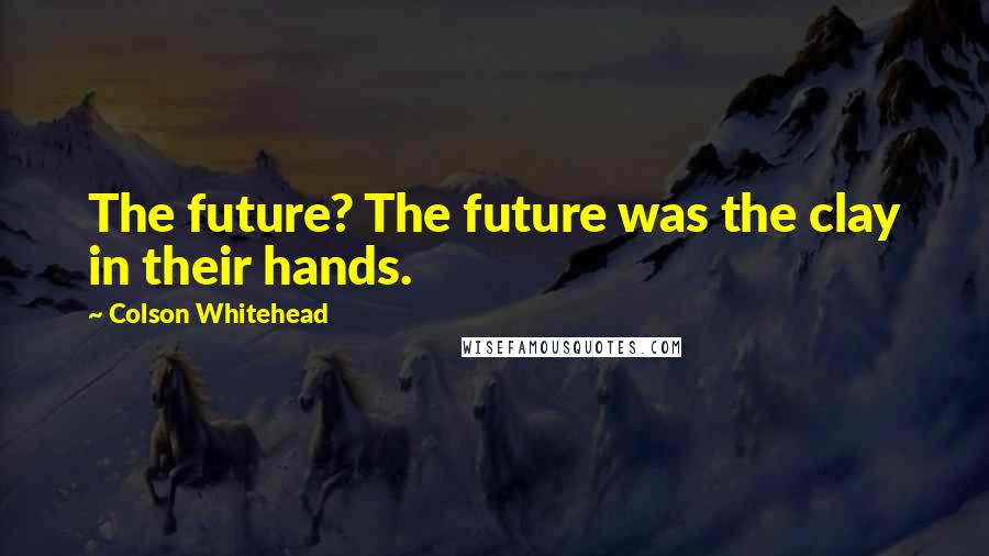 Colson Whitehead Quotes: The future? The future was the clay in their hands.