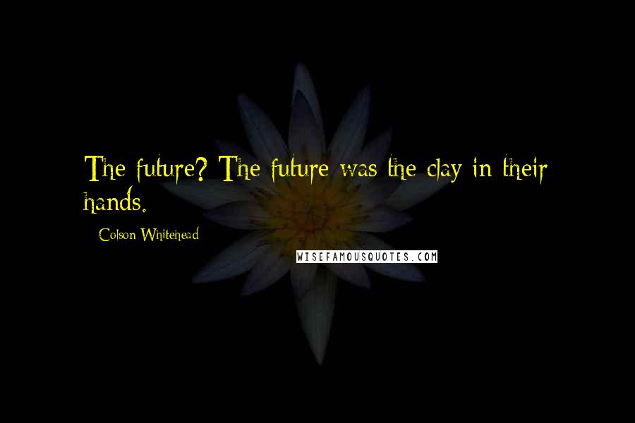 Colson Whitehead Quotes: The future? The future was the clay in their hands.