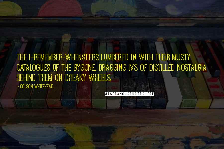 Colson Whitehead Quotes: The I-Remember-Whensters lumbered in with their musty catalogues of the bygone, dragging IVs of distilled nostalgia behind them on creaky wheels,