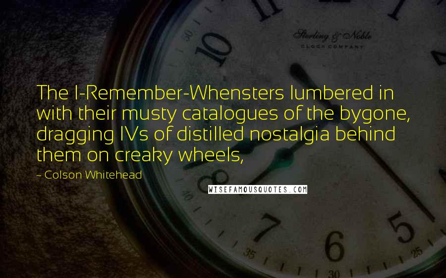 Colson Whitehead Quotes: The I-Remember-Whensters lumbered in with their musty catalogues of the bygone, dragging IVs of distilled nostalgia behind them on creaky wheels,