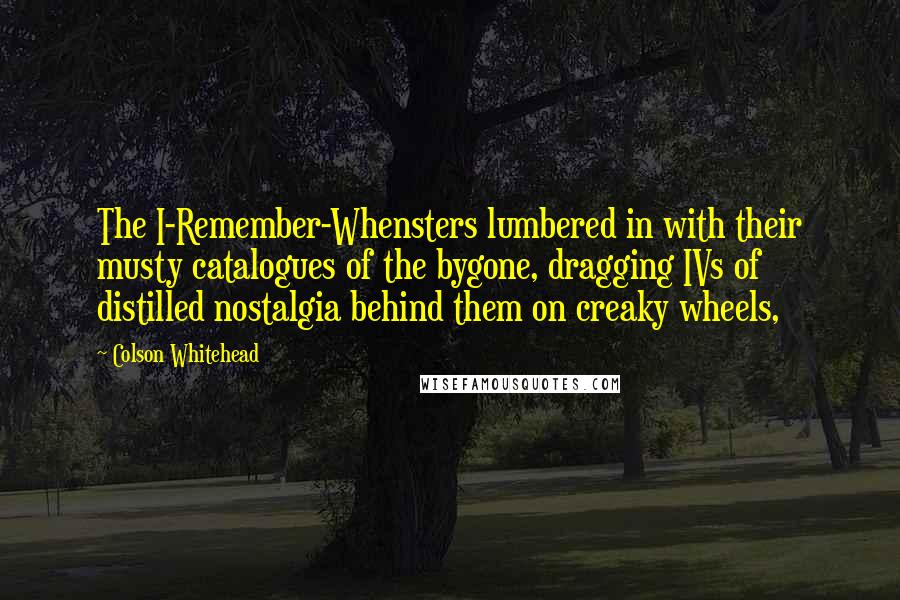 Colson Whitehead Quotes: The I-Remember-Whensters lumbered in with their musty catalogues of the bygone, dragging IVs of distilled nostalgia behind them on creaky wheels,