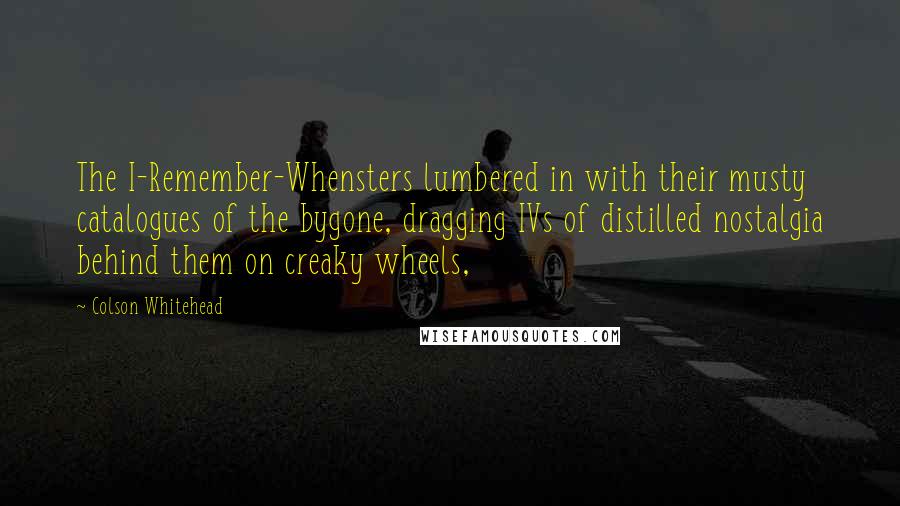 Colson Whitehead Quotes: The I-Remember-Whensters lumbered in with their musty catalogues of the bygone, dragging IVs of distilled nostalgia behind them on creaky wheels,