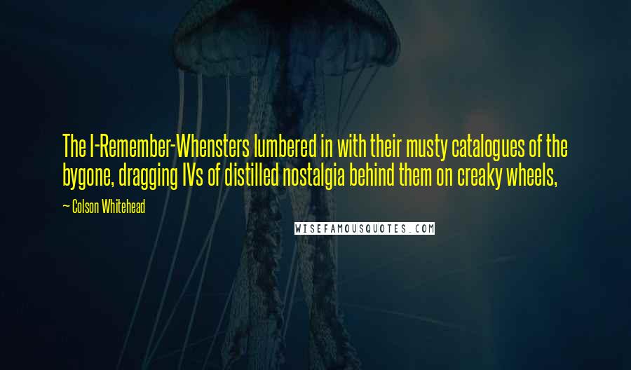 Colson Whitehead Quotes: The I-Remember-Whensters lumbered in with their musty catalogues of the bygone, dragging IVs of distilled nostalgia behind them on creaky wheels,