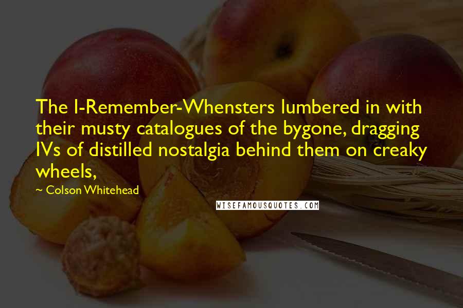 Colson Whitehead Quotes: The I-Remember-Whensters lumbered in with their musty catalogues of the bygone, dragging IVs of distilled nostalgia behind them on creaky wheels,