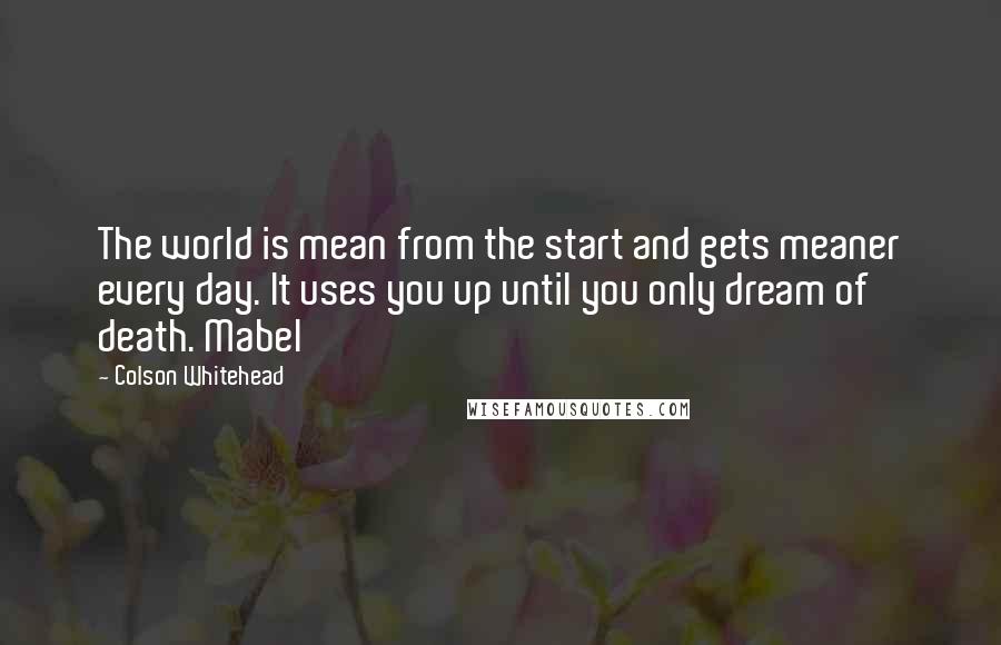 Colson Whitehead Quotes: The world is mean from the start and gets meaner every day. It uses you up until you only dream of death. Mabel