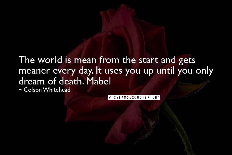 Colson Whitehead Quotes: The world is mean from the start and gets meaner every day. It uses you up until you only dream of death. Mabel