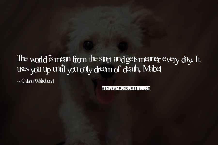 Colson Whitehead Quotes: The world is mean from the start and gets meaner every day. It uses you up until you only dream of death. Mabel