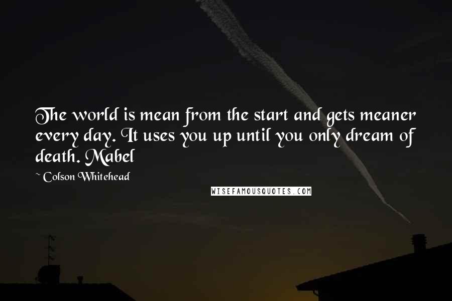 Colson Whitehead Quotes: The world is mean from the start and gets meaner every day. It uses you up until you only dream of death. Mabel