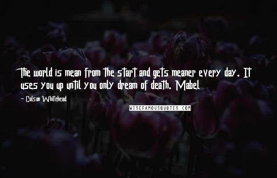 Colson Whitehead Quotes: The world is mean from the start and gets meaner every day. It uses you up until you only dream of death. Mabel