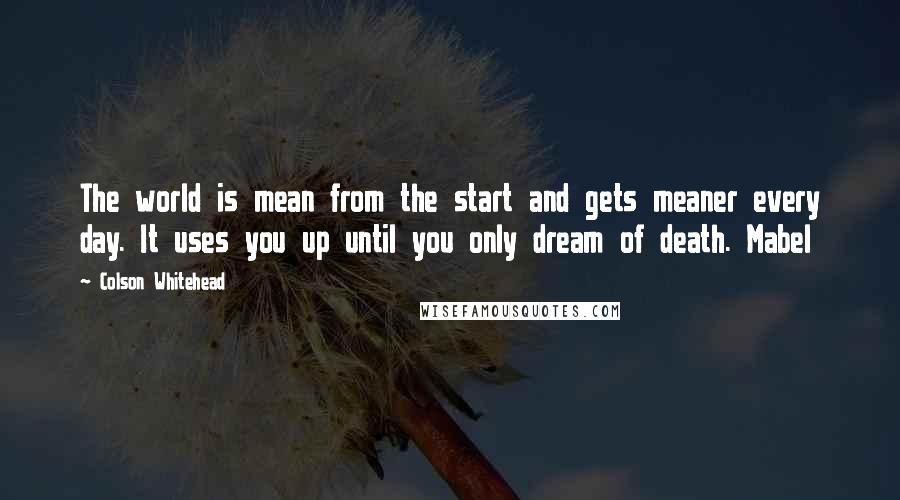 Colson Whitehead Quotes: The world is mean from the start and gets meaner every day. It uses you up until you only dream of death. Mabel