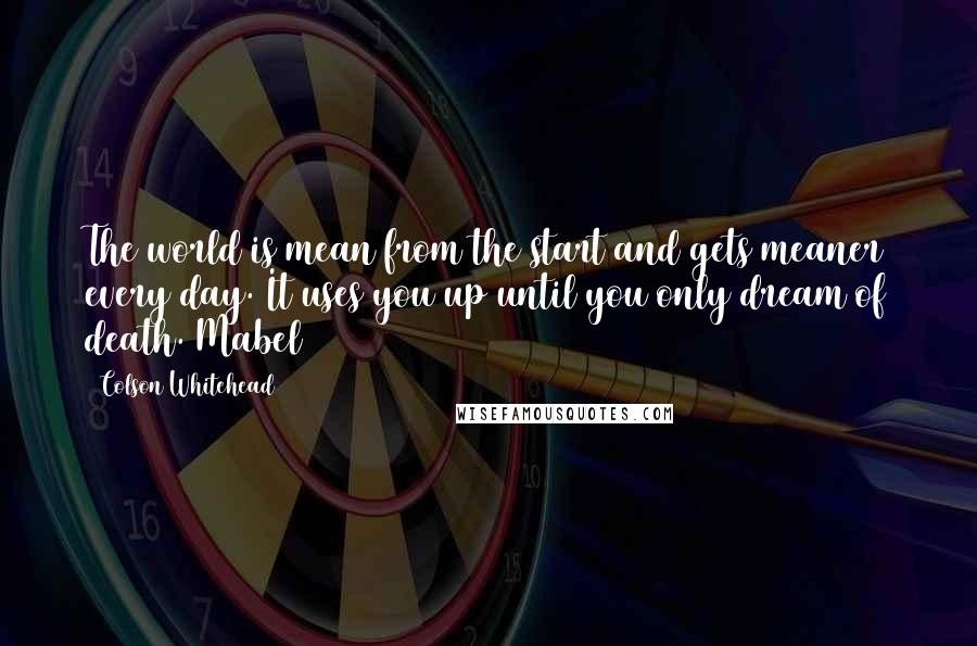 Colson Whitehead Quotes: The world is mean from the start and gets meaner every day. It uses you up until you only dream of death. Mabel