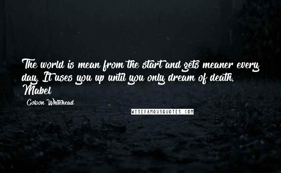 Colson Whitehead Quotes: The world is mean from the start and gets meaner every day. It uses you up until you only dream of death. Mabel
