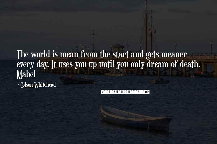 Colson Whitehead Quotes: The world is mean from the start and gets meaner every day. It uses you up until you only dream of death. Mabel