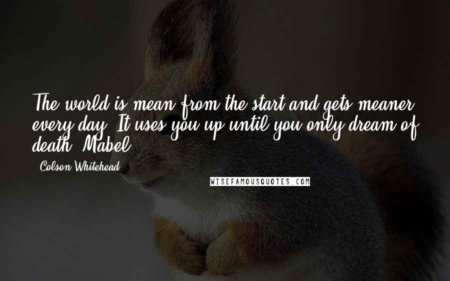 Colson Whitehead Quotes: The world is mean from the start and gets meaner every day. It uses you up until you only dream of death. Mabel