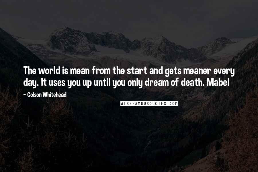 Colson Whitehead Quotes: The world is mean from the start and gets meaner every day. It uses you up until you only dream of death. Mabel