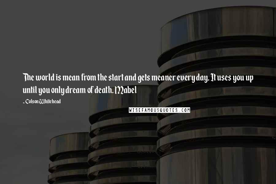 Colson Whitehead Quotes: The world is mean from the start and gets meaner every day. It uses you up until you only dream of death. Mabel