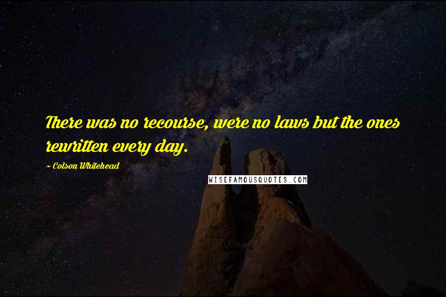 Colson Whitehead Quotes: There was no recourse, were no laws but the ones rewritten every day.