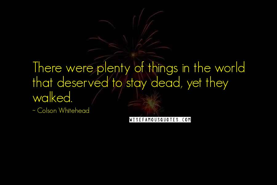 Colson Whitehead Quotes: There were plenty of things in the world that deserved to stay dead, yet they walked.