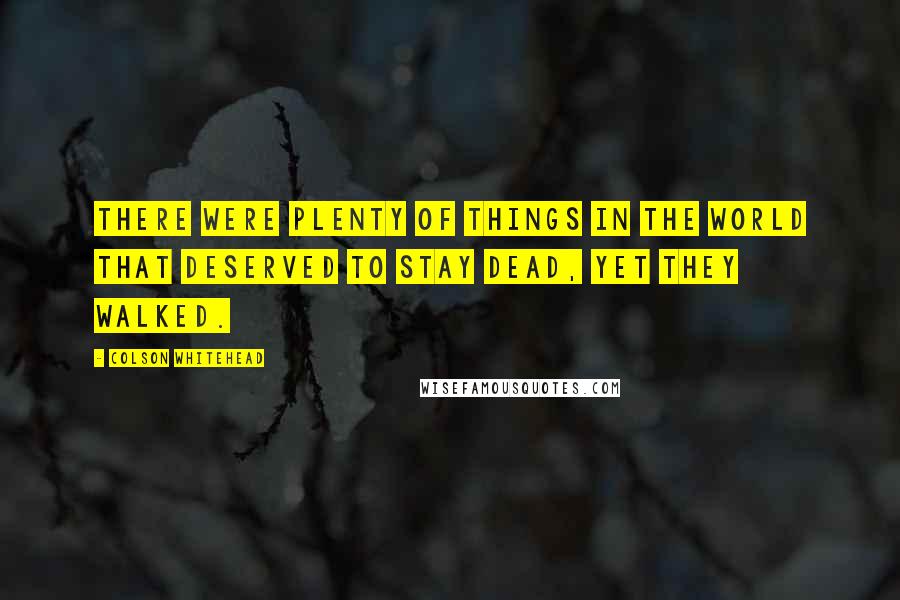 Colson Whitehead Quotes: There were plenty of things in the world that deserved to stay dead, yet they walked.