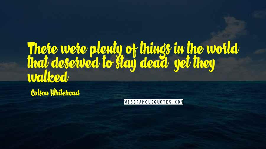 Colson Whitehead Quotes: There were plenty of things in the world that deserved to stay dead, yet they walked.