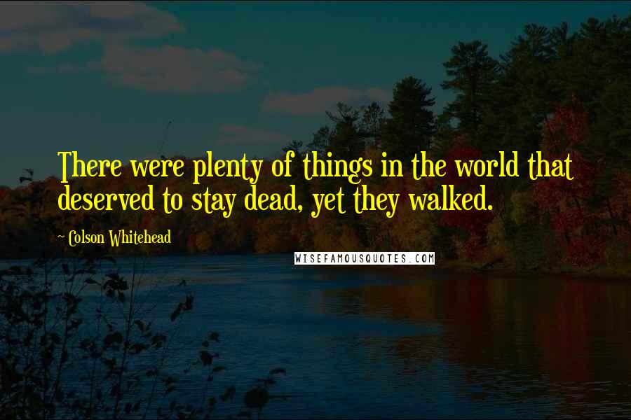 Colson Whitehead Quotes: There were plenty of things in the world that deserved to stay dead, yet they walked.