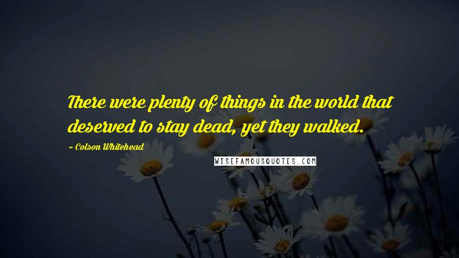 Colson Whitehead Quotes: There were plenty of things in the world that deserved to stay dead, yet they walked.