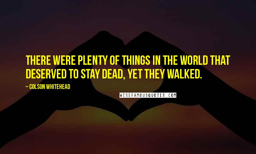 Colson Whitehead Quotes: There were plenty of things in the world that deserved to stay dead, yet they walked.