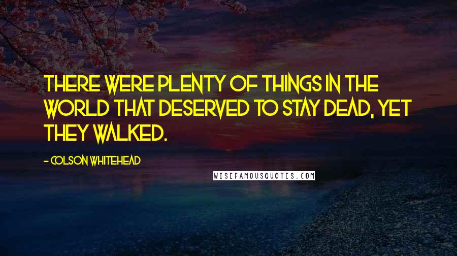 Colson Whitehead Quotes: There were plenty of things in the world that deserved to stay dead, yet they walked.