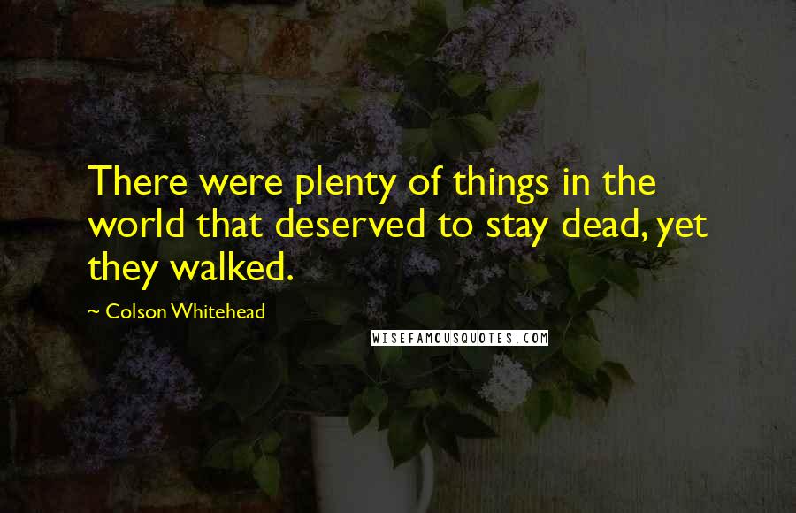 Colson Whitehead Quotes: There were plenty of things in the world that deserved to stay dead, yet they walked.