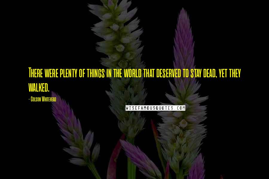 Colson Whitehead Quotes: There were plenty of things in the world that deserved to stay dead, yet they walked.