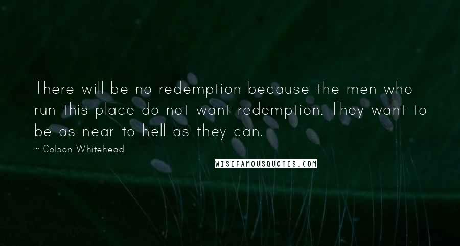 Colson Whitehead Quotes: There will be no redemption because the men who run this place do not want redemption. They want to be as near to hell as they can.