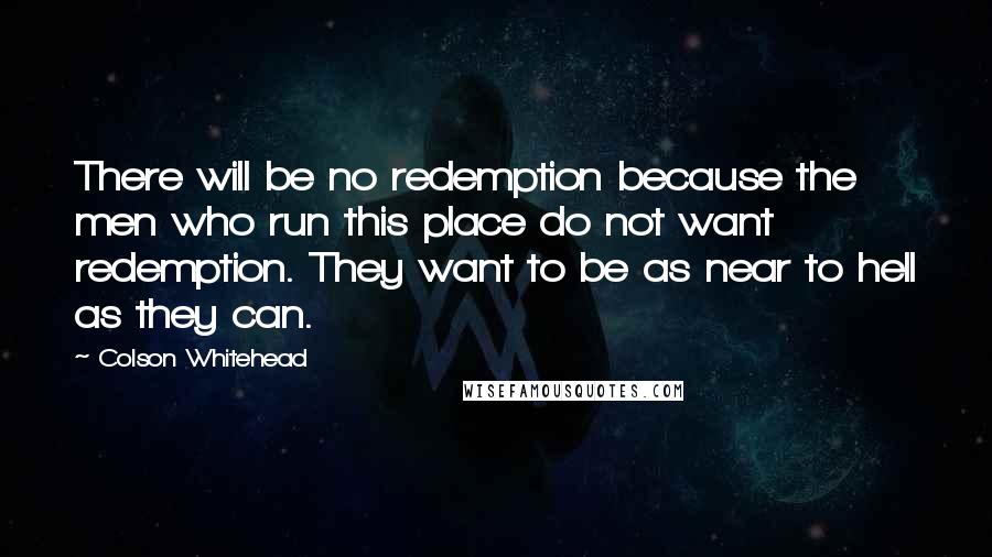 Colson Whitehead Quotes: There will be no redemption because the men who run this place do not want redemption. They want to be as near to hell as they can.