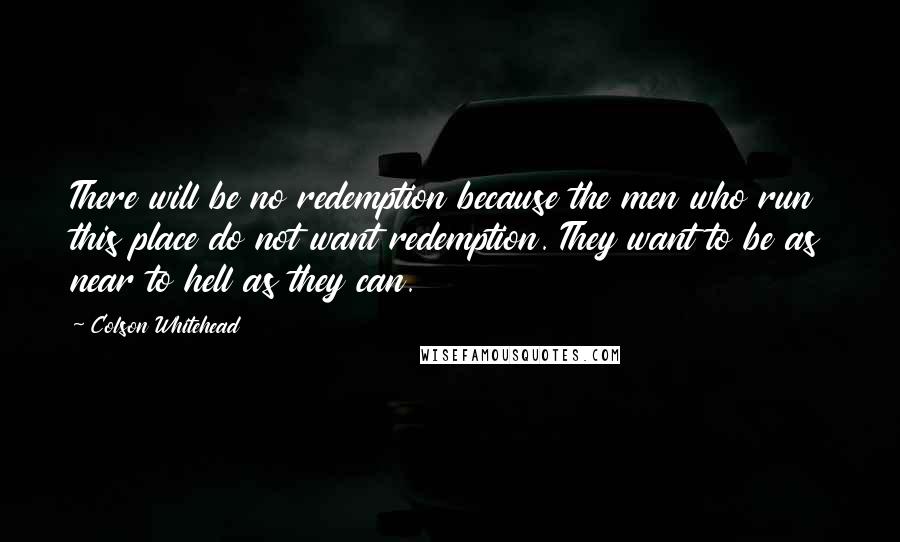 Colson Whitehead Quotes: There will be no redemption because the men who run this place do not want redemption. They want to be as near to hell as they can.