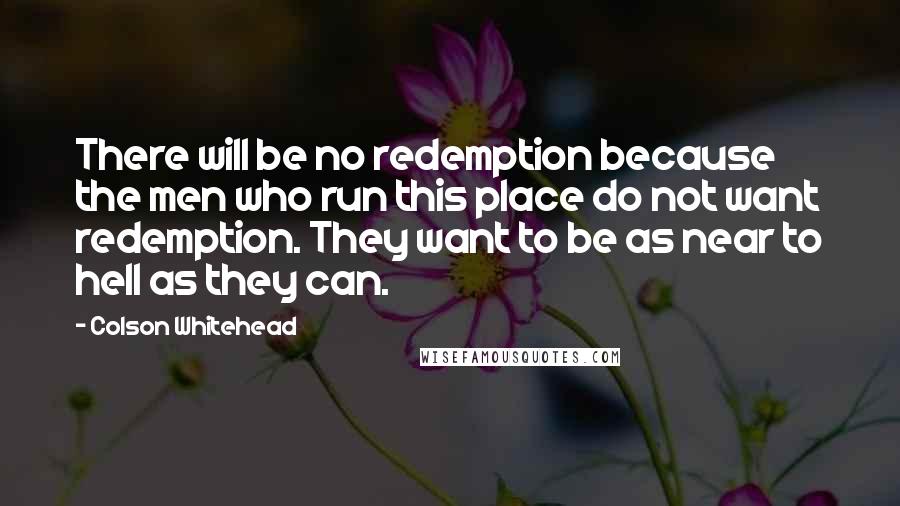 Colson Whitehead Quotes: There will be no redemption because the men who run this place do not want redemption. They want to be as near to hell as they can.