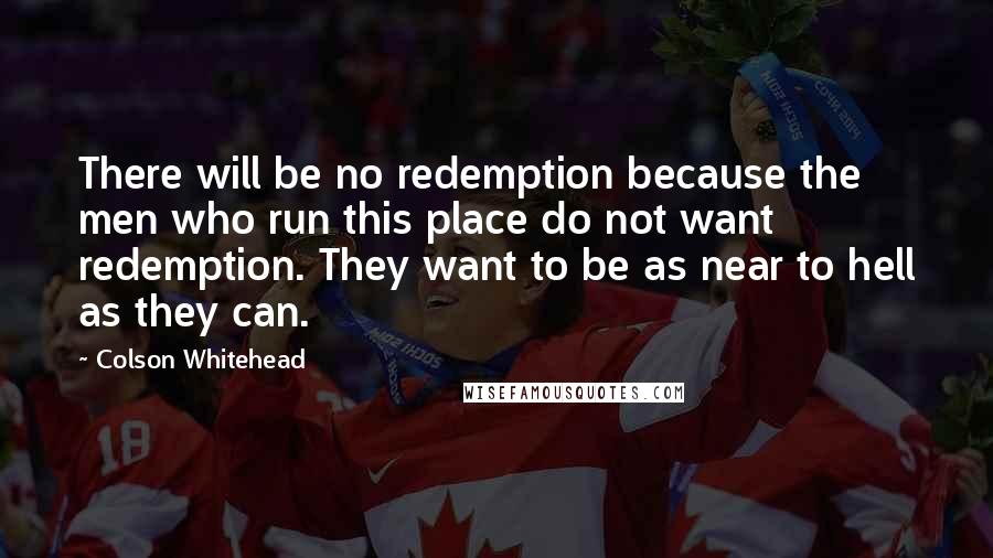 Colson Whitehead Quotes: There will be no redemption because the men who run this place do not want redemption. They want to be as near to hell as they can.