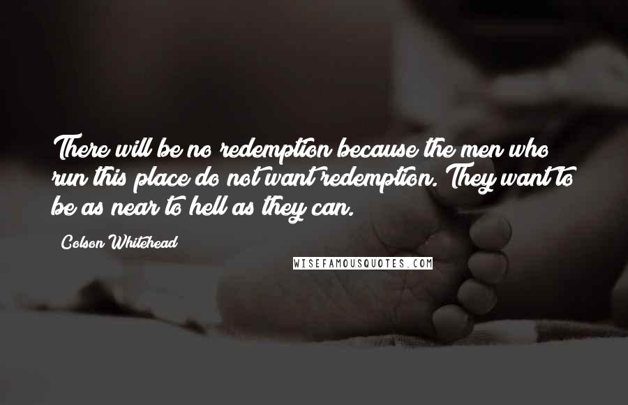 Colson Whitehead Quotes: There will be no redemption because the men who run this place do not want redemption. They want to be as near to hell as they can.