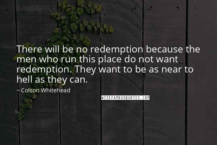 Colson Whitehead Quotes: There will be no redemption because the men who run this place do not want redemption. They want to be as near to hell as they can.