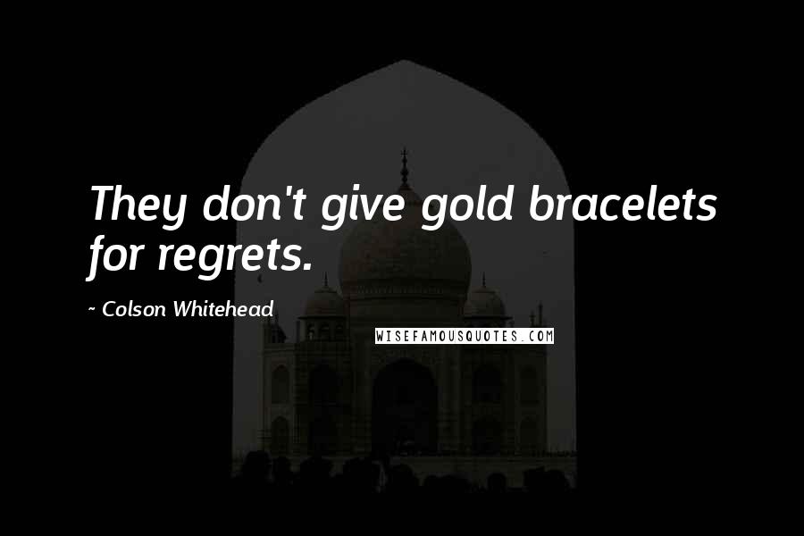 Colson Whitehead Quotes: They don't give gold bracelets for regrets.