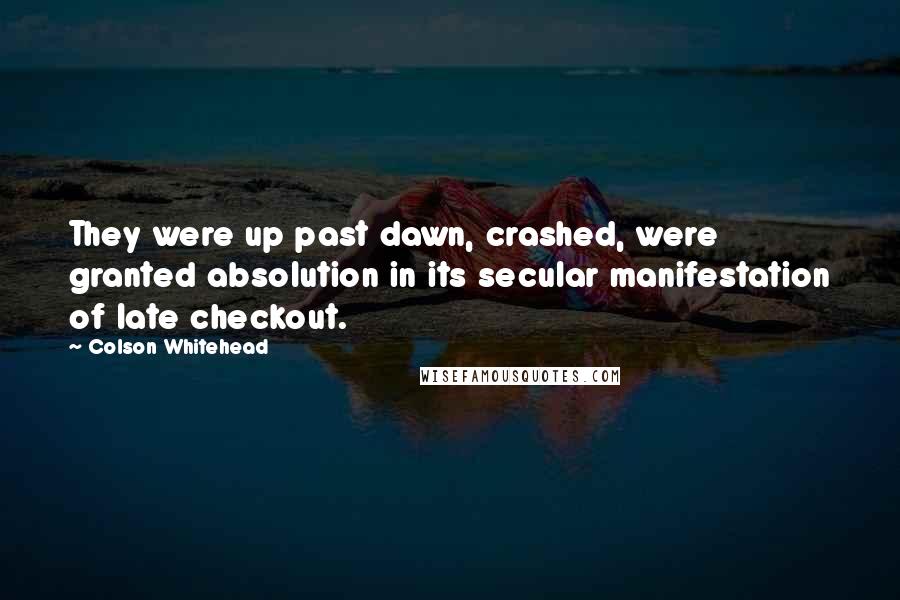 Colson Whitehead Quotes: They were up past dawn, crashed, were granted absolution in its secular manifestation of late checkout.