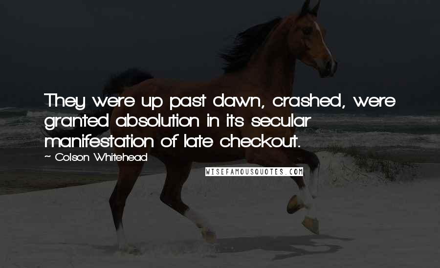 Colson Whitehead Quotes: They were up past dawn, crashed, were granted absolution in its secular manifestation of late checkout.