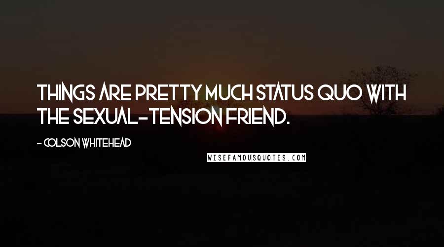 Colson Whitehead Quotes: Things are pretty much status quo with the sexual-tension friend.