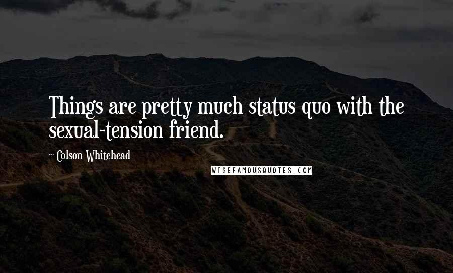 Colson Whitehead Quotes: Things are pretty much status quo with the sexual-tension friend.