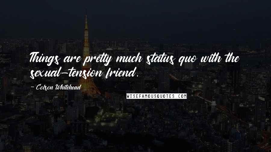 Colson Whitehead Quotes: Things are pretty much status quo with the sexual-tension friend.